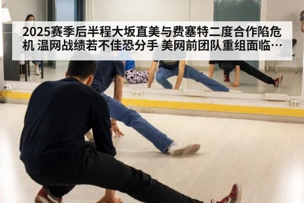 2025赛季后半程大坂直美与费塞特二度合作陷危机 温网战绩若不佳恐分手 美网前团队重组面临挑战