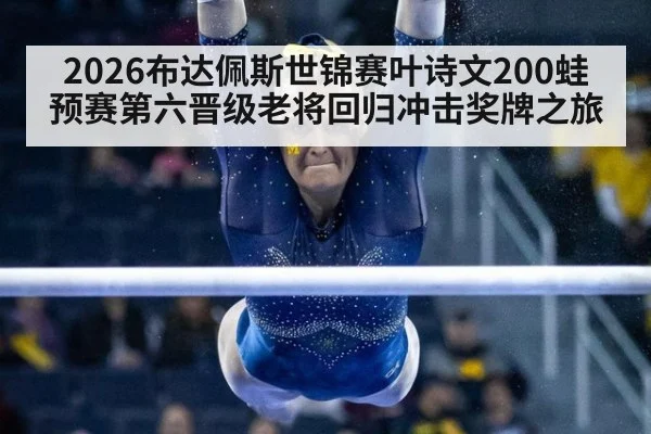 2026布达佩斯世锦赛叶诗文200蛙预赛第六晋级老将回归冲击奖牌之旅