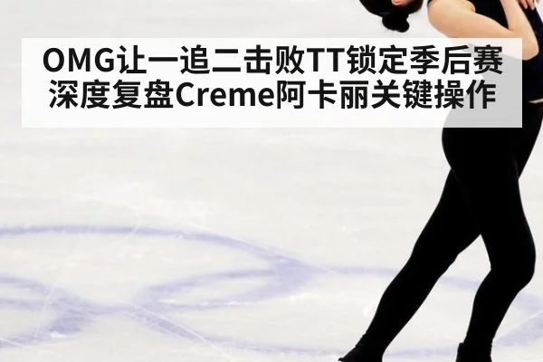 OMG让一追二击败TT锁定季后赛 深度复盘Creme阿卡丽关键操作