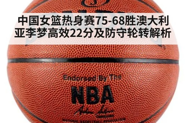 中国女篮热身赛75-68胜澳大利亚李梦高效22分及防守轮转解析