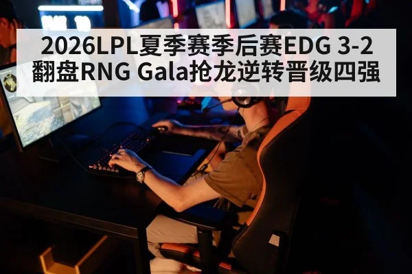 2026LPL夏季赛季后赛EDG 3-2翻盘RNG Gala抢龙逆转晋级四强