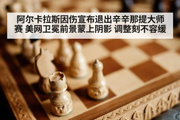 阿尔卡拉斯因伤宣布退出辛辛那提大师赛 美网卫冕前景蒙上阴影 调整刻不容缓