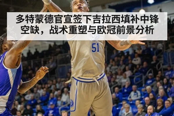 多特蒙德官宣签下吉拉西填补中锋空缺，战术重塑与欧冠前景分析