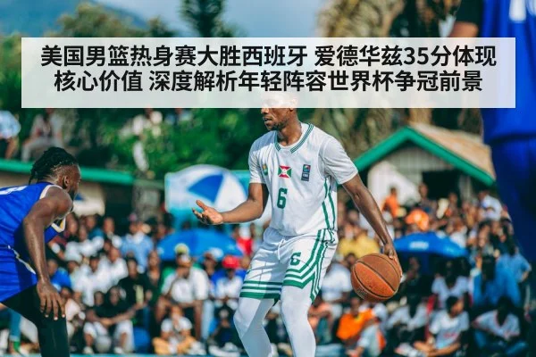 美国男篮热身赛大胜西班牙 爱德华兹35分体现核心价值 深度解析年轻阵容世界杯争冠前景