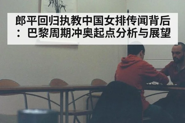 郎平回归执教中国女排传闻背后：巴黎周期冲奥起点分析与展望