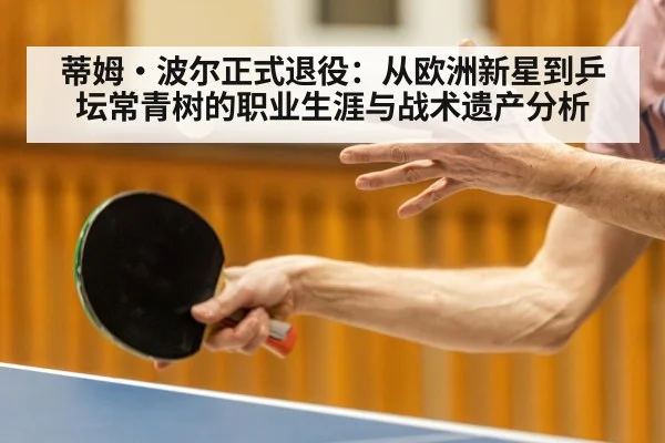 蒂姆·波尔正式退役：从欧洲新星到乒坛常青树的职业生涯与战术遗产分析