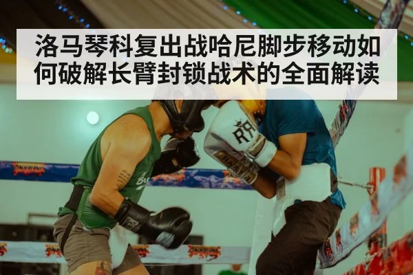 洛马琴科复出战哈尼脚步移动如何破解长臂封锁战术的全面解读