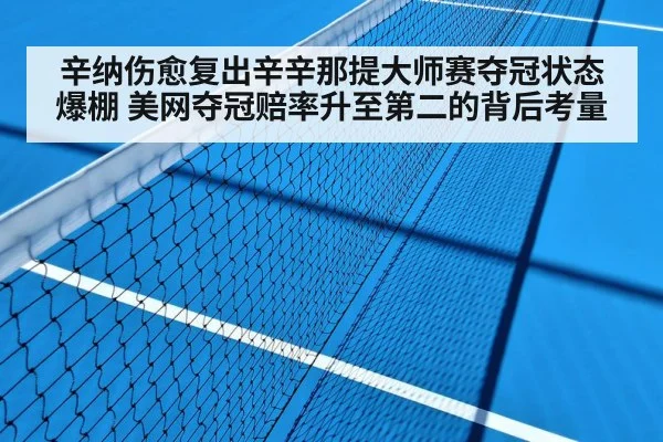 辛纳伤愈复出辛辛那提大师赛夺冠状态爆棚 美网夺冠赔率升至第二的背后考量