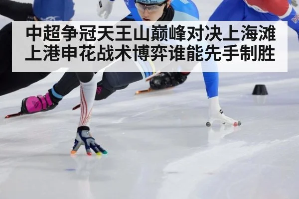 中超争冠天王山巅峰对决上海滩 上港申花战术博弈谁能先手制胜